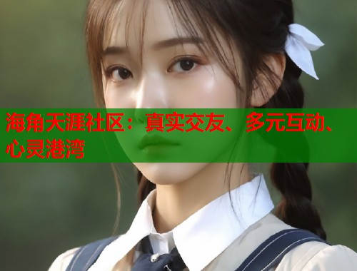 海角天涯社区：真实交友、多元互动、心灵港湾