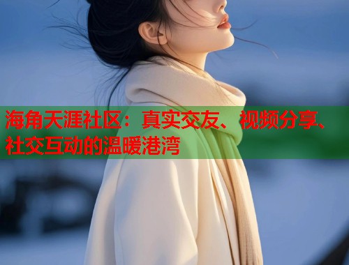 海角天涯社区：真实交友、视频分享、社交互动的温暖港湾
