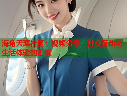 海角天涯社区：视频分享、社交互动与生活体验的汇聚
