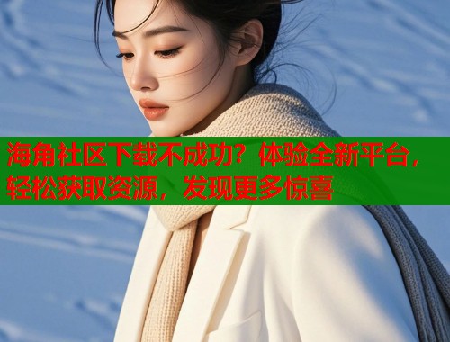 海角社区下载不成功？体验全新平台，轻松获取资源，发现更多惊喜