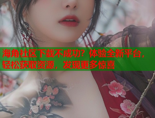 海角社区下载不成功？体验全新平台，轻松获取资源，发现更多惊喜