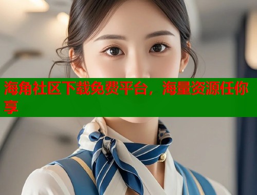 海角社区下载免费平台，海量资源任你享