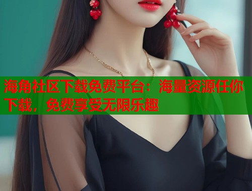 海角社区下载免费平台：海量资源任你下载，免费享受无限乐趣