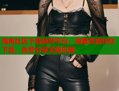 海角社区下载免费平台：海量资源任你下载，免费分享无限乐趣