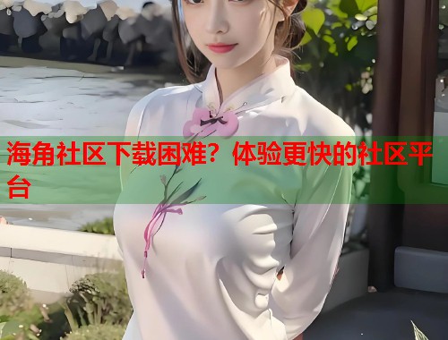 海角社区下载困难？体验更快的社区平台