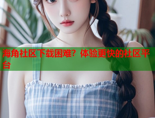 海角社区下载困难？体验更快的社区平台