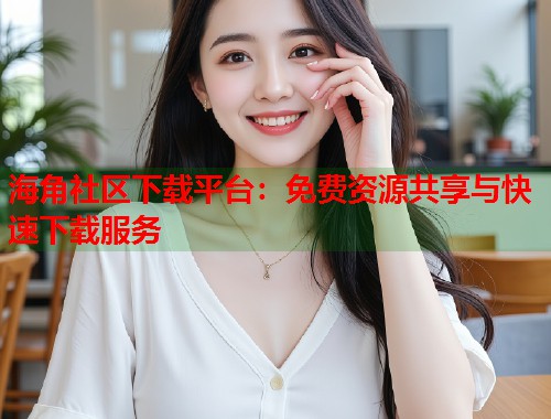 海角社区下载平台：免费资源共享与快速下载服务