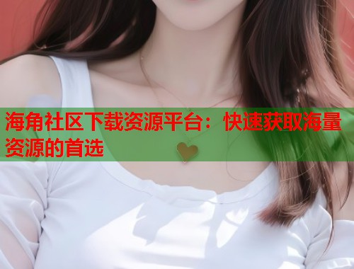 海角社区下载资源平台：快速获取海量资源的首选