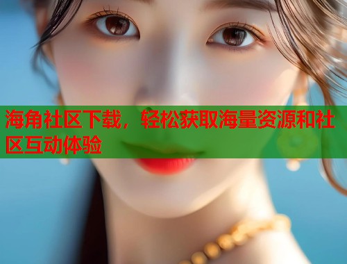 海角社区下载，轻松获取海量资源和社区互动体验