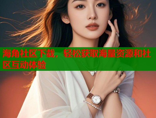海角社区下载，轻松获取海量资源和社区互动体验