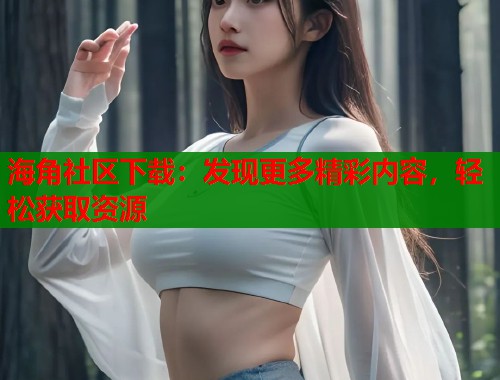 海角社区下载：发现更多精彩内容，轻松获取资源