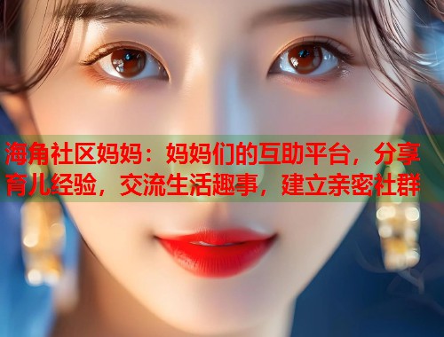 海角社区妈妈：妈妈们的互助平台，分享育儿经验，交流生活趣事，建立亲密社群
