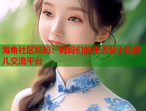 海角社区妈妈：妈妈们的生活贴士和育儿交流平台