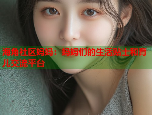海角社区妈妈：妈妈们的生活贴士和育儿交流平台