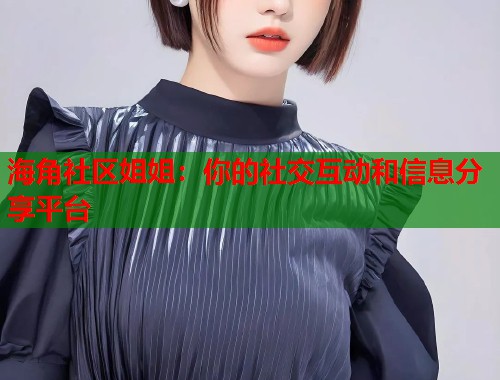 海角社区姐姐：你的社交互动和信息分享平台