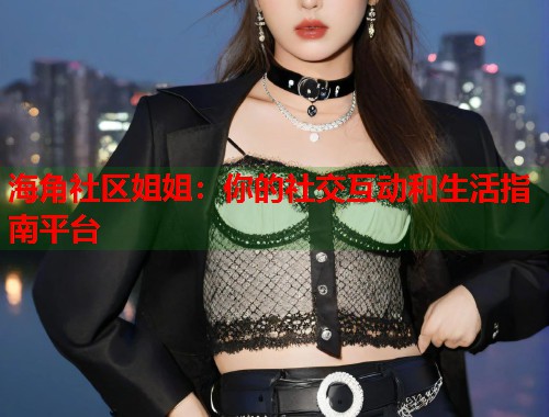 海角社区姐姐：你的社交互动和生活指南平台