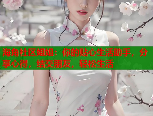海角社区姐姐：你的贴心生活助手，分享心得，结交朋友，轻松生活