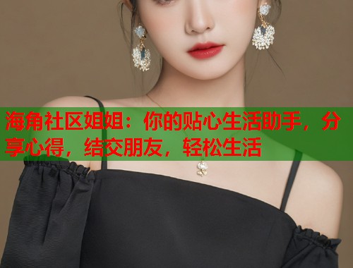 海角社区姐姐：你的贴心生活助手，分享心得，结交朋友，轻松生活