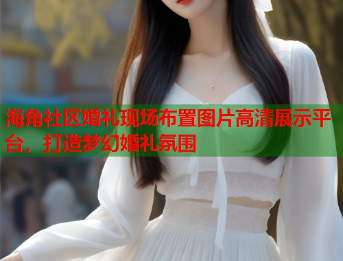 海角社区婚礼现场布置图片高清展示平台，打造梦幻婚礼氛围