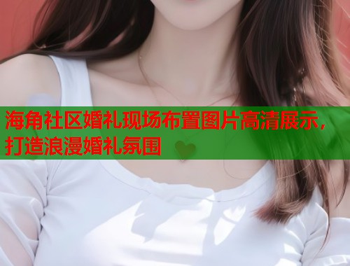 海角社区婚礼现场布置图片高清展示，打造浪漫婚礼氛围