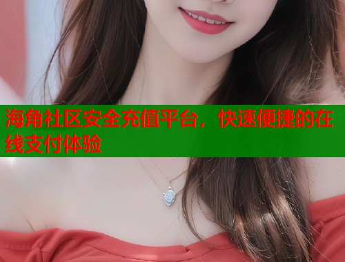 海角社区安全充值平台，快速便捷的在线支付体验