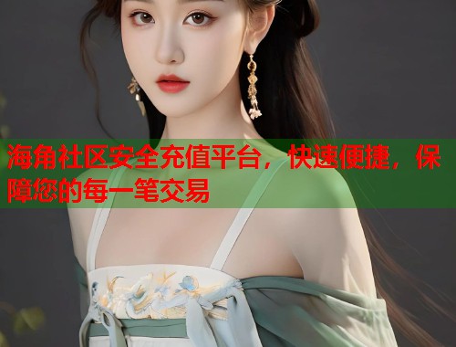 海角社区安全充值平台，快速便捷，保障您的每一笔交易
