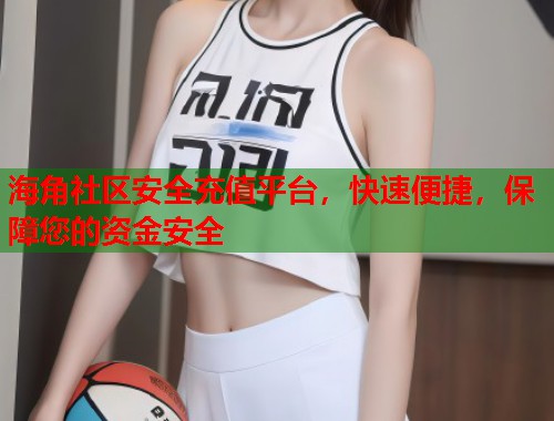 海角社区安全充值平台，快速便捷，保障您的资金安全