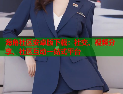 海角社区安卓版下载：社交、视频分享、社区互动一站式平台