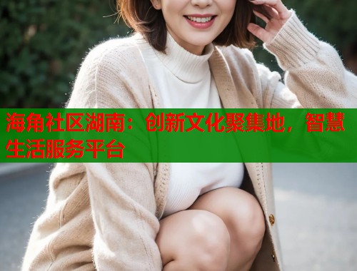 海角社区湖南：创新文化聚集地，智慧生活服务平台
