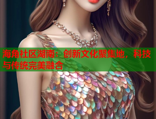 海角社区湖南：创新文化聚集地，科技与传统完美融合