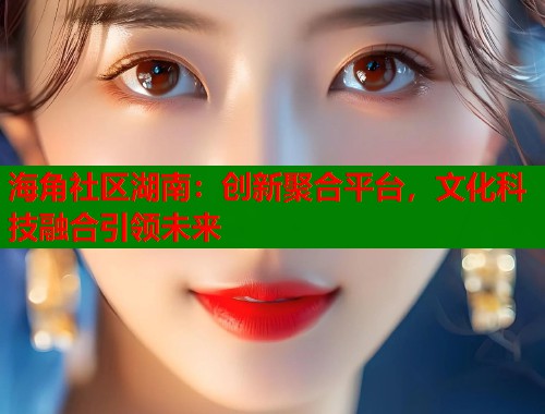 海角社区湖南：创新聚合平台，文化科技融合引领未来