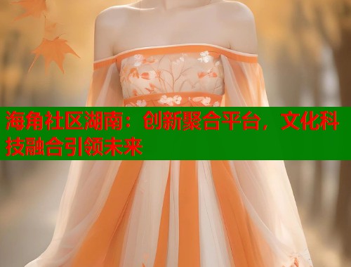 海角社区湖南：创新聚合平台，文化科技融合引领未来