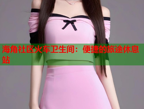 海角社区火车卫生间：便捷的旅途休息站