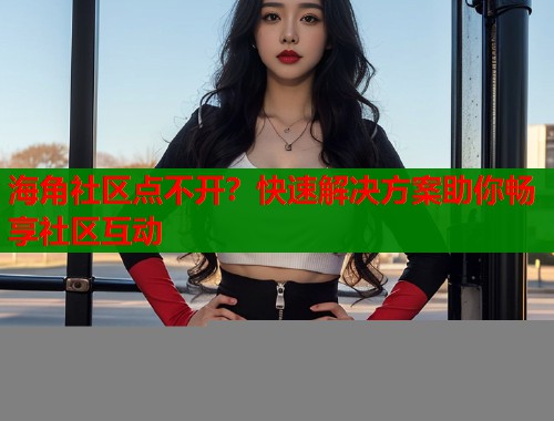 海角社区点不开？快速解决方案助你畅享社区互动