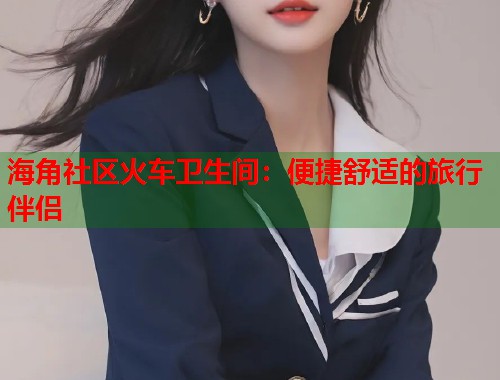 海角社区火车卫生间：便捷舒适的旅行伴侣