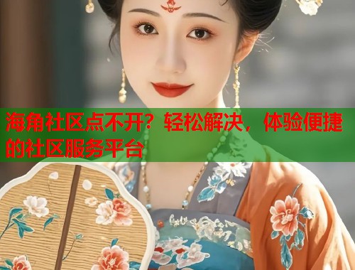 海角社区点不开？轻松解决，体验便捷的社区服务平台