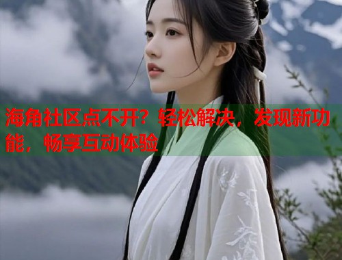 海角社区点不开？轻松解决，发现新功能，畅享互动体验