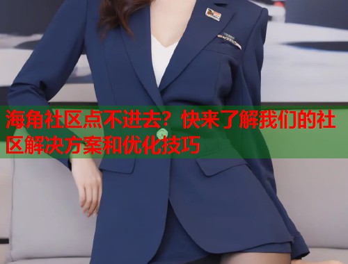 海角社区点不进去？快来了解我们的社区解决方案和优化技巧