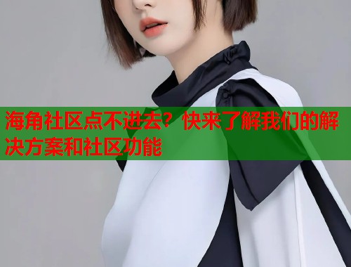 海角社区点不进去？快来了解我们的解决方案和社区功能