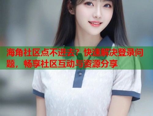 海角社区点不进去？快速解决登录问题，畅享社区互动与资源分享