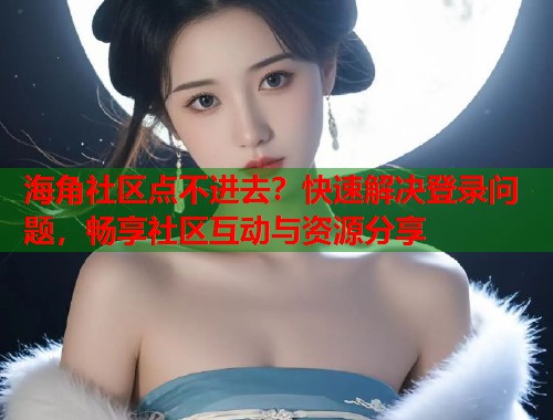 海角社区点不进去？快速解决登录问题，畅享社区互动与资源分享