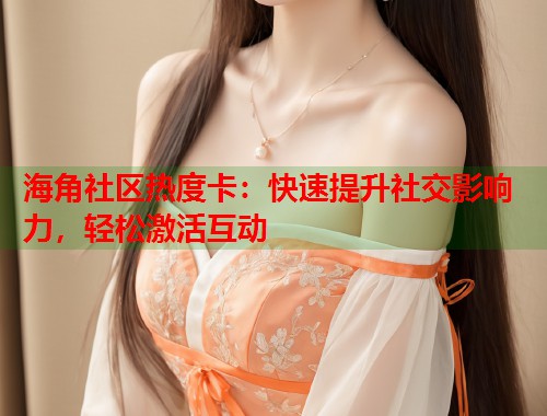 海角社区热度卡：快速提升社交影响力，轻松激活互动