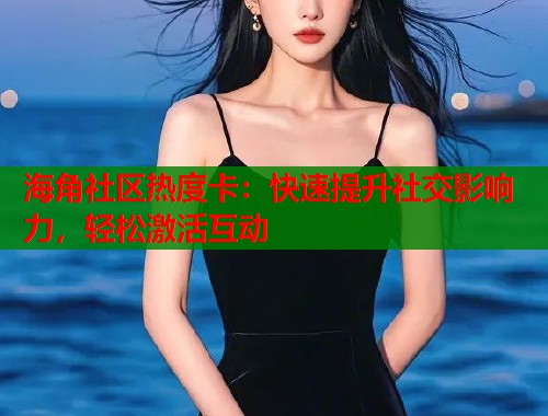 海角社区热度卡：快速提升社交影响力，轻松激活互动