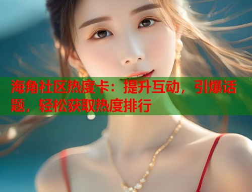 海角社区热度卡：提升互动，引爆话题，轻松获取热度排行