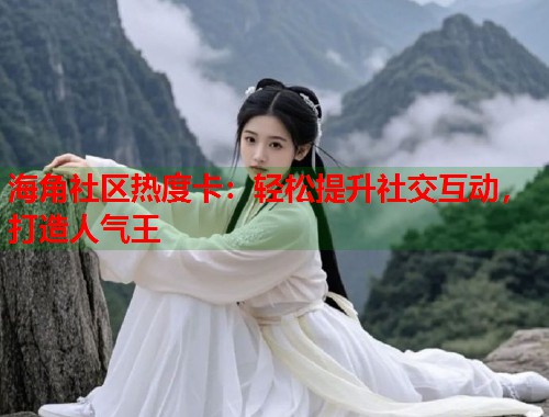 海角社区热度卡：轻松提升社交互动，打造人气王