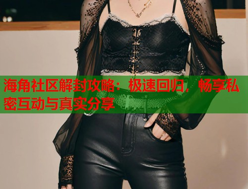 海角社区解封攻略：极速回归，畅享私密互动与真实分享
