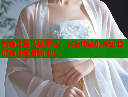海角社区认证平台：安全可靠的身份验证与社区互动中心