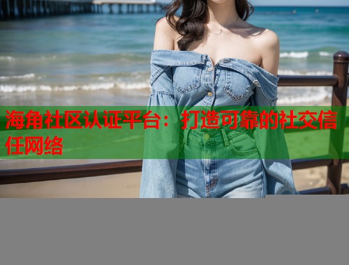 海角社区认证平台：打造可靠的社交信任网络