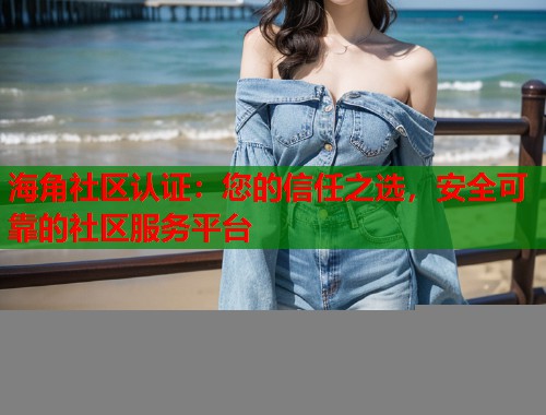 海角社区认证：您的信任之选，安全可靠的社区服务平台