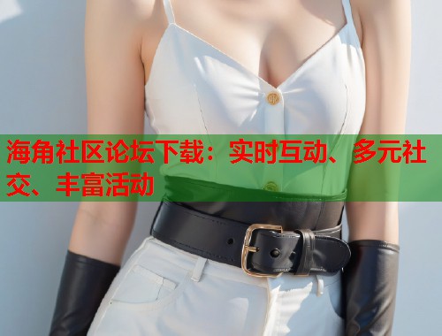 海角社区论坛下载：实时互动、多元社交、丰富活动